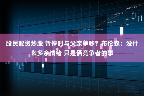 股民配资炒股 暂停时与父亲争吵？布伦森：没什么多余情绪 只是俩竞争者的事