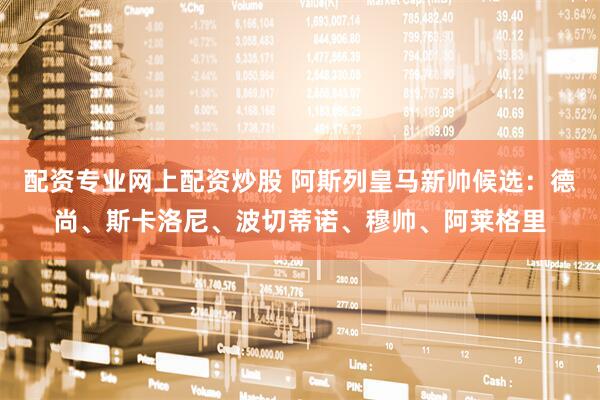 配资专业网上配资炒股 阿斯列皇马新帅候选：德尚、斯卡洛尼、波切蒂诺、穆帅、阿莱格里